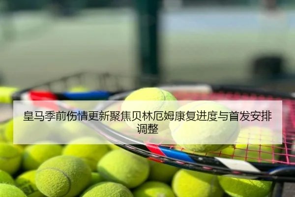 皇马季前伤情更新聚焦贝林厄姆康复进度与首发安排调整