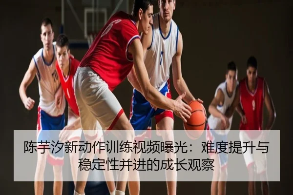 陈芋汐新动作训练视频曝光：难度提升与稳定性并进的成长观察