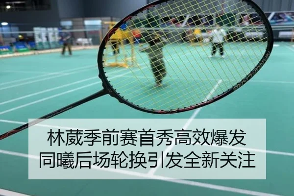 林葳季前赛首秀高效爆发 同曦后场轮换引发全新关注