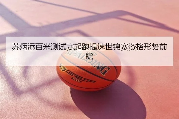 苏炳添百米测试赛起跑提速世锦赛资格形势前瞻