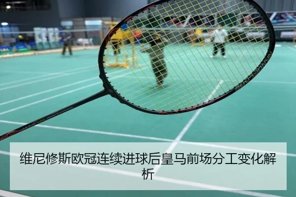维尼修斯欧冠连续进球后皇马前场分工变化解析